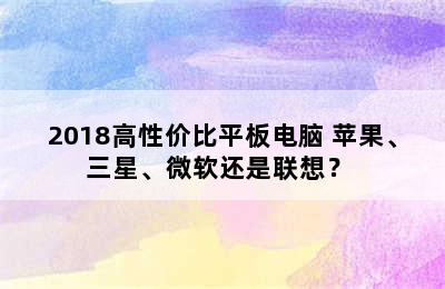 2018高性价比平板电脑 苹果、三星、微软还是联想？ 